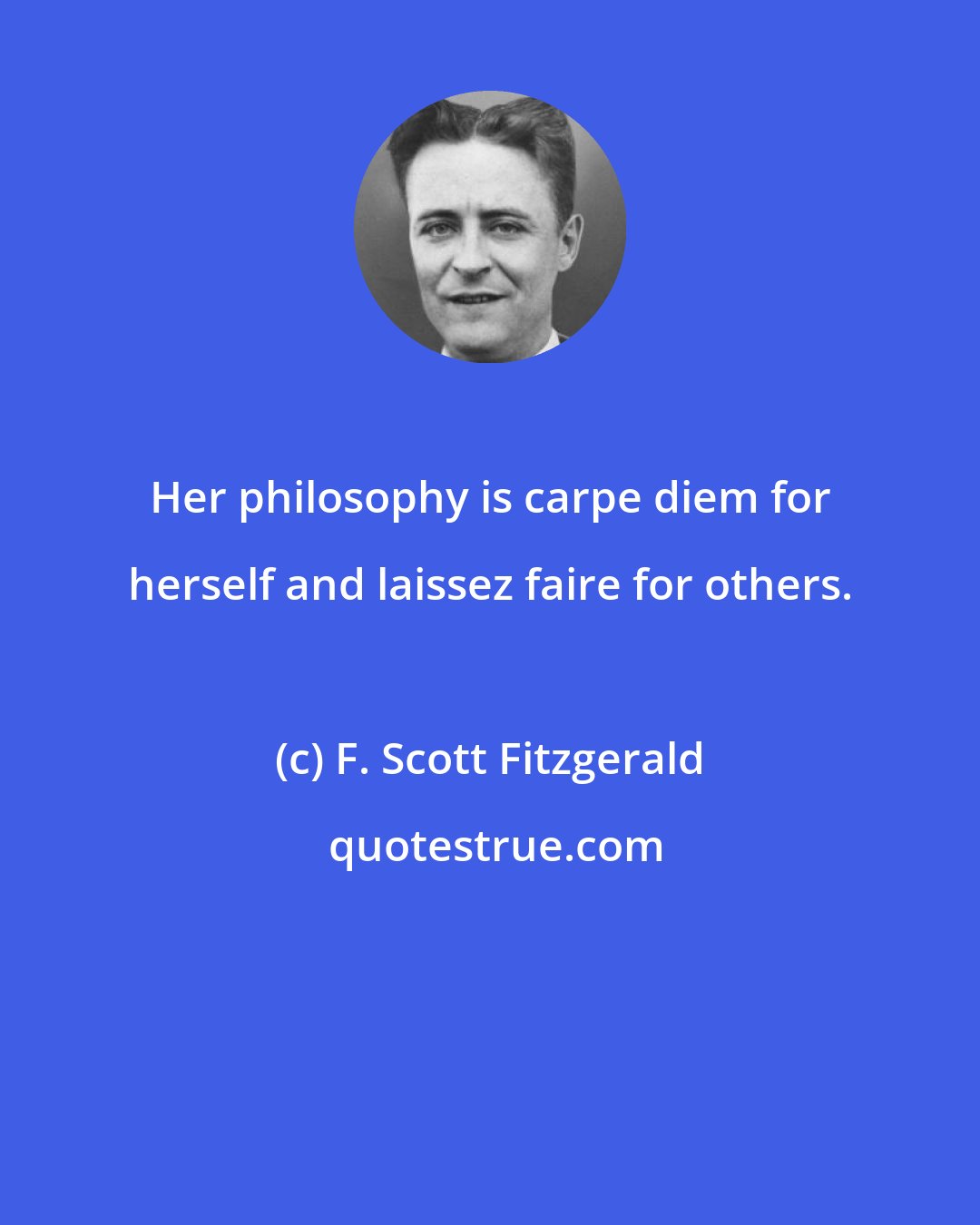 F. Scott Fitzgerald: Her philosophy is carpe diem for herself and laissez faire for others.
