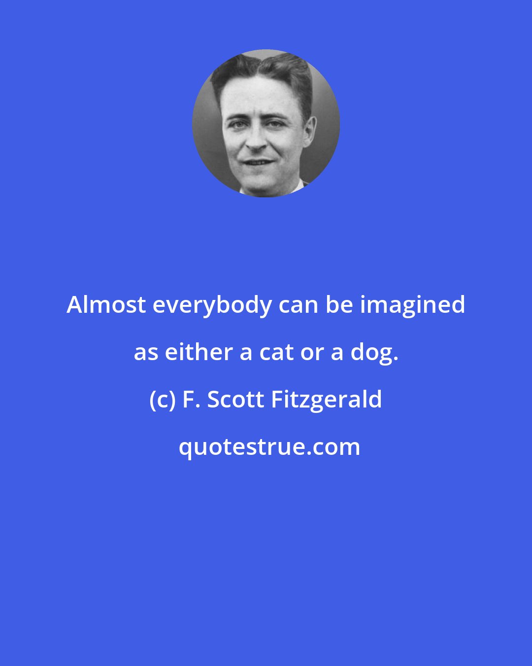 F. Scott Fitzgerald: Almost everybody can be imagined as either a cat or a dog.