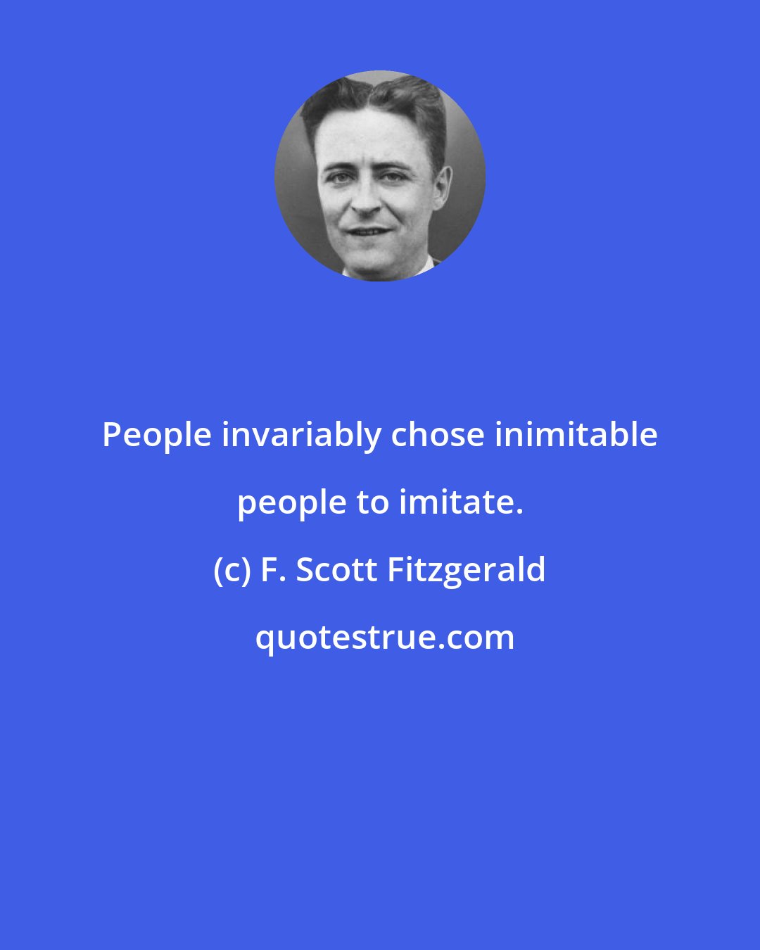 F. Scott Fitzgerald: People invariably chose inimitable people to imitate.