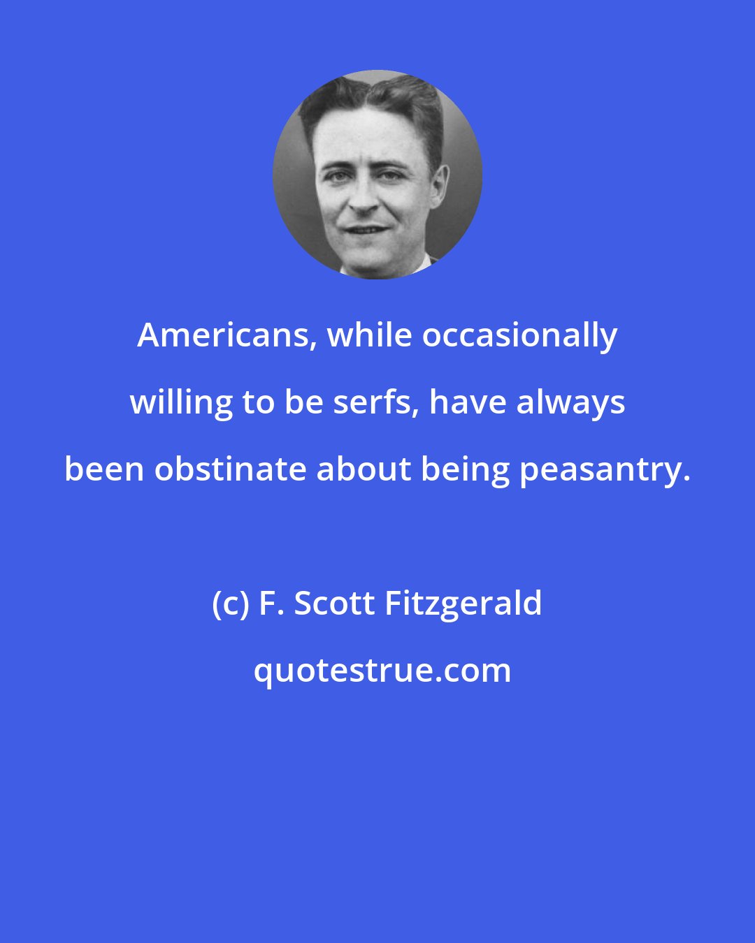 F. Scott Fitzgerald: Americans, while occasionally willing to be serfs, have always been obstinate about being peasantry.