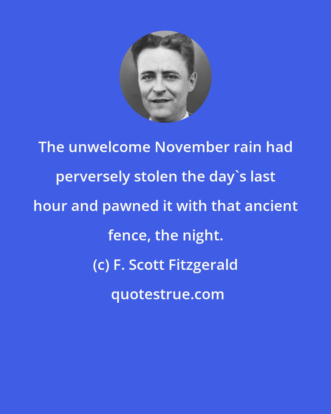 F. Scott Fitzgerald: The unwelcome November rain had perversely stolen the day's last hour and pawned it with that ancient fence, the night.