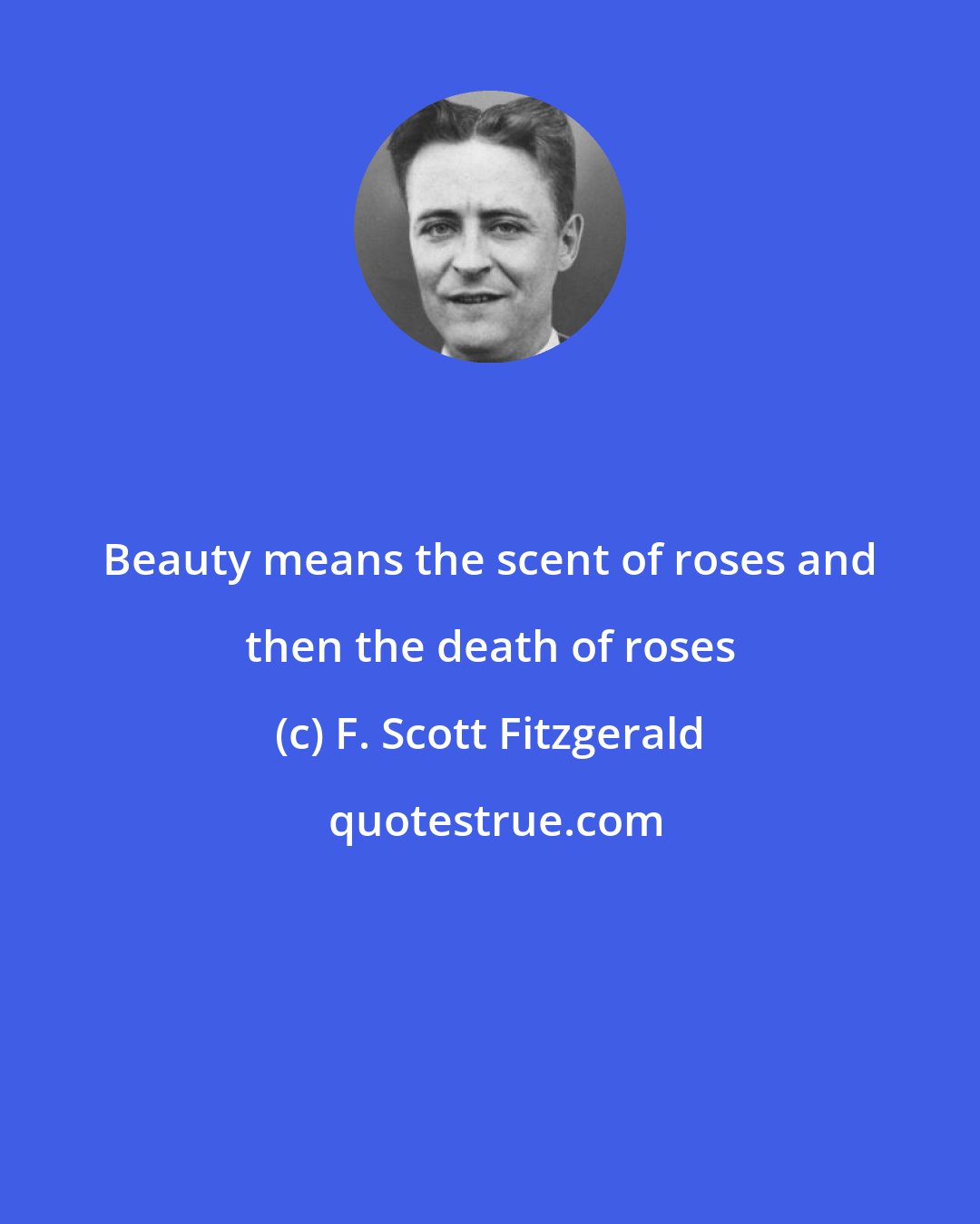 F. Scott Fitzgerald: Beauty means the scent of roses and then the death of roses