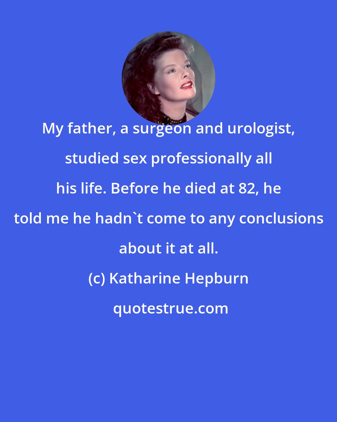 Katharine Hepburn: My father, a surgeon and urologist, studied sex professionally all his life. Before he died at 82, he told me he hadn't come to any conclusions about it at all.