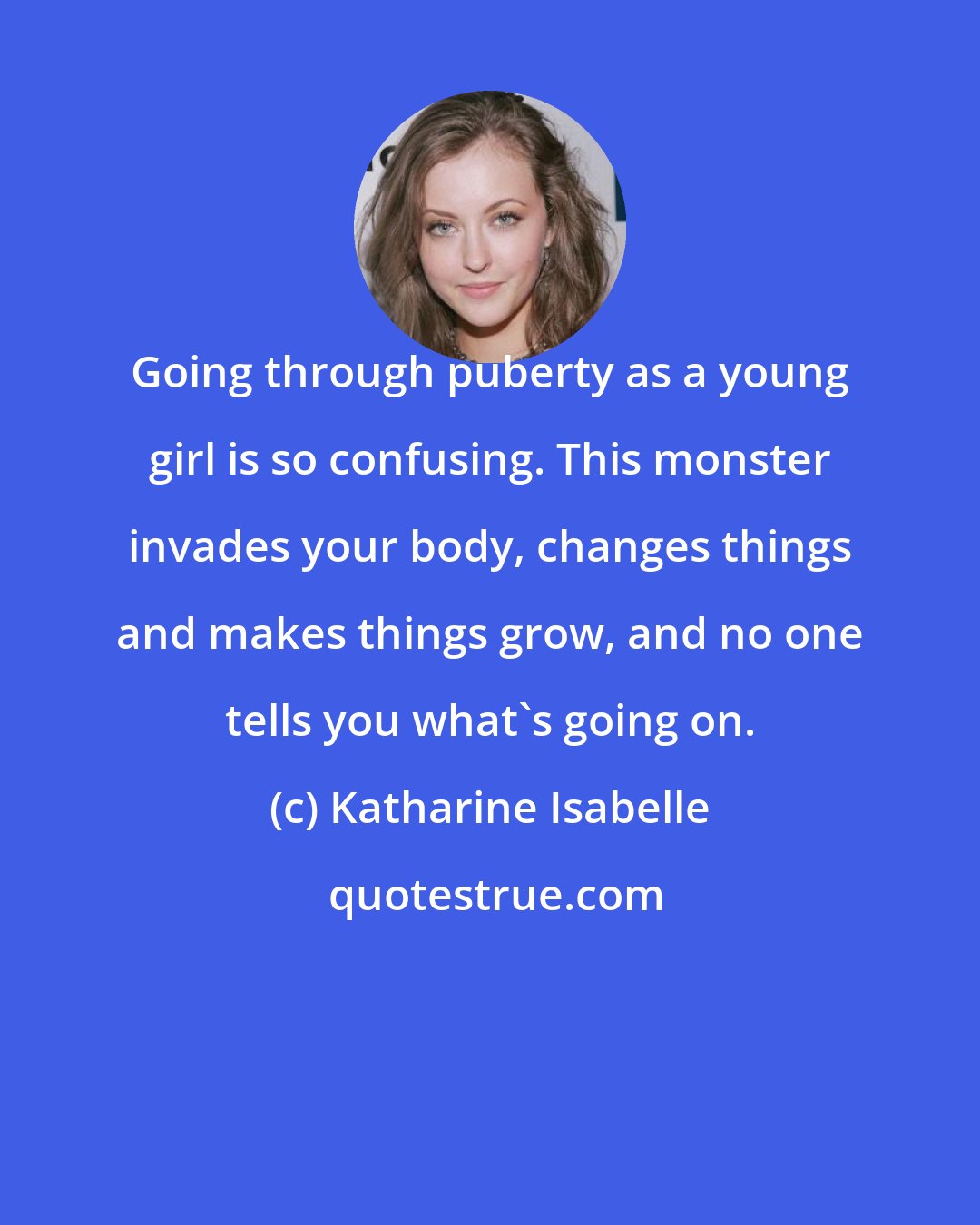 Katharine Isabelle: Going through puberty as a young girl is so confusing. This monster invades your body, changes things and makes things grow, and no one tells you what's going on.