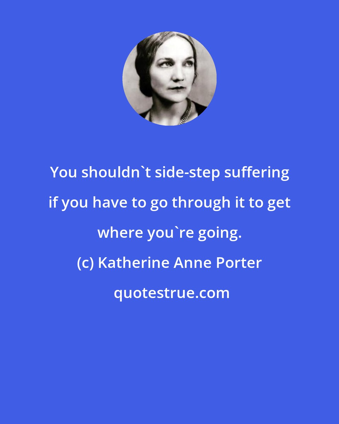 Katherine Anne Porter: You shouldn't side-step suffering if you have to go through it to get where you're going.