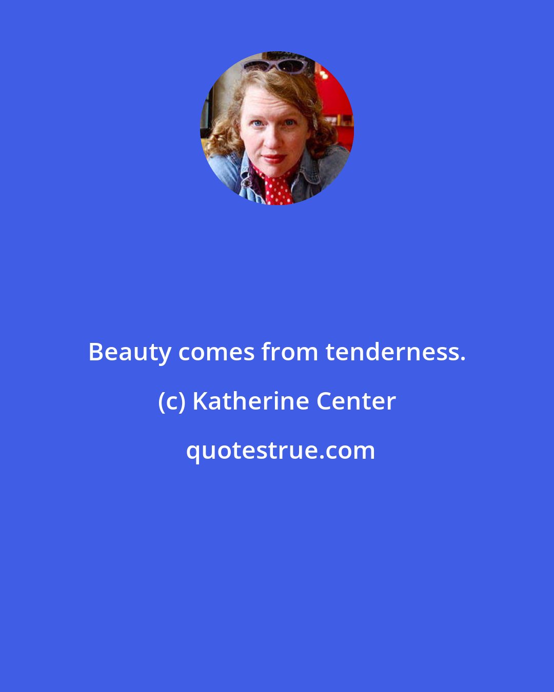 Katherine Center: Beauty comes from tenderness.