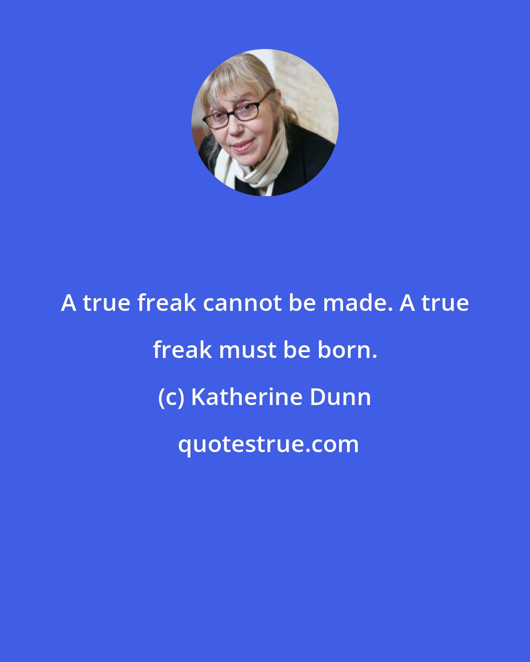 Katherine Dunn: A true freak cannot be made. A true freak must be born.