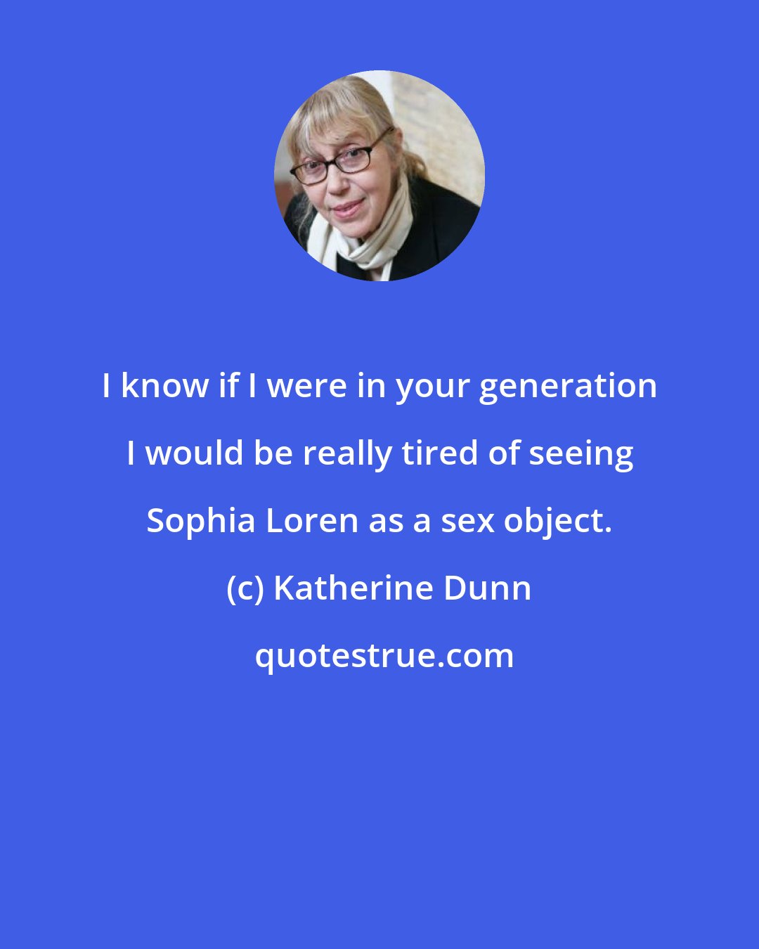 Katherine Dunn: I know if I were in your generation I would be really tired of seeing Sophia Loren as a sex object.