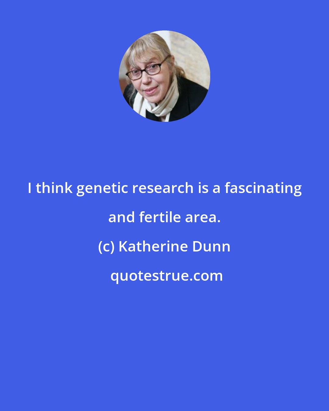 Katherine Dunn: I think genetic research is a fascinating and fertile area.