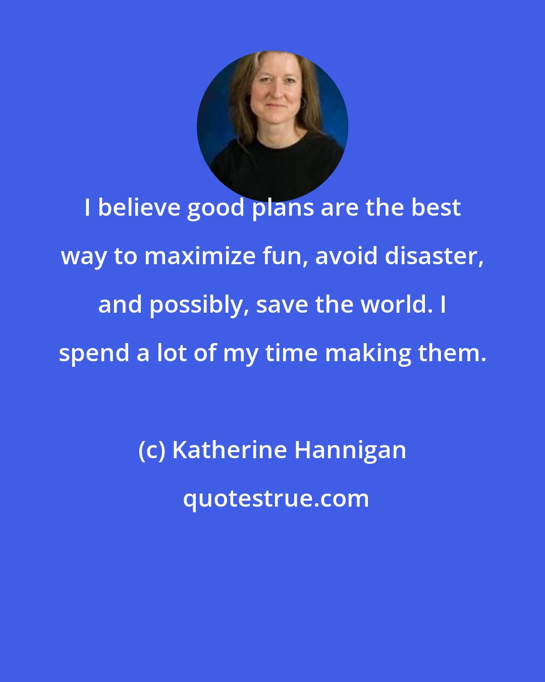 Katherine Hannigan: I believe good plans are the best way to maximize fun, avoid disaster, and possibly, save the world. I spend a lot of my time making them.