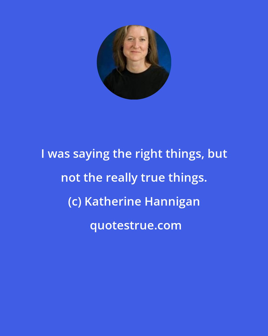 Katherine Hannigan: I was saying the right things, but not the really true things.