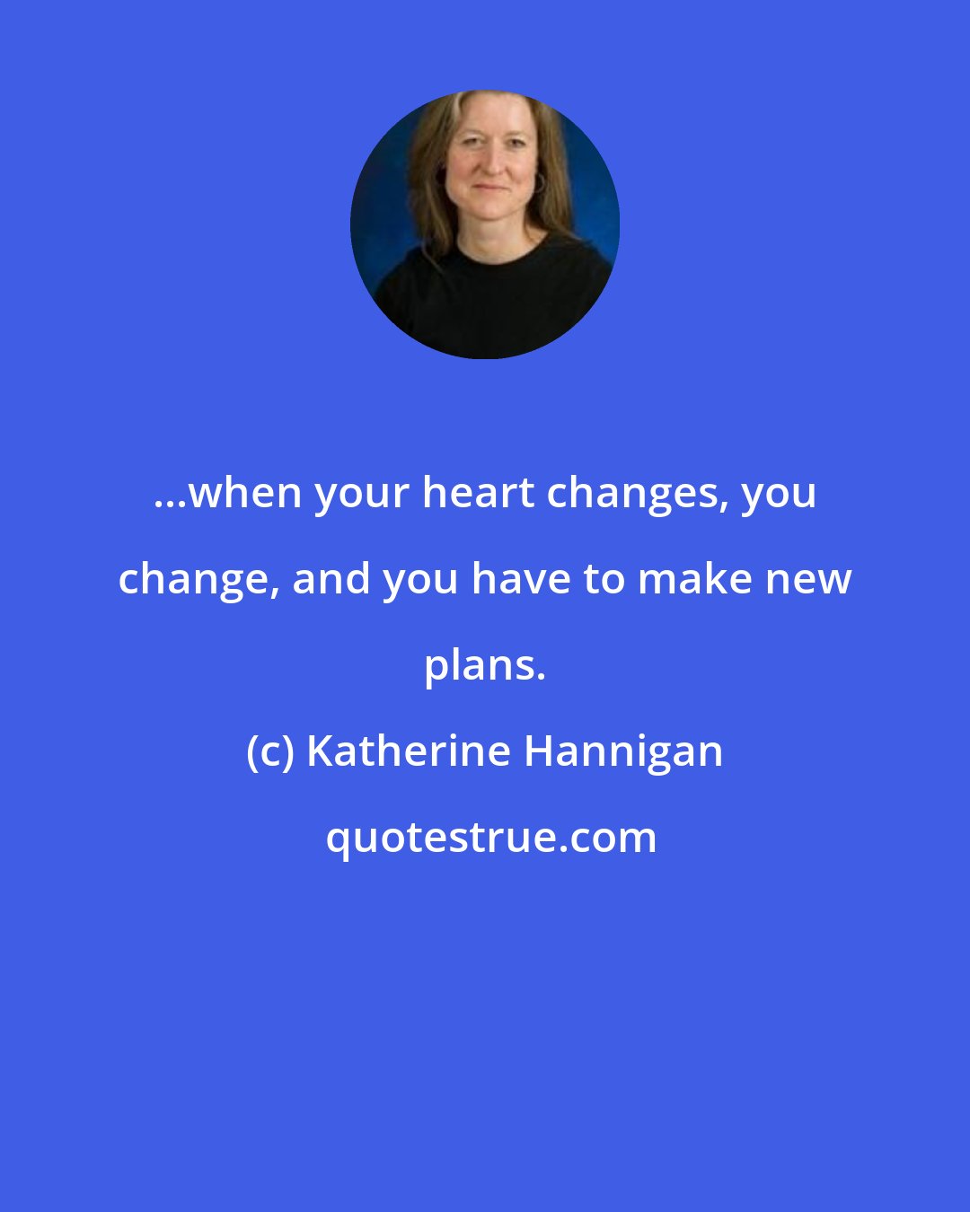 Katherine Hannigan: ...when your heart changes, you change, and you have to make new plans.