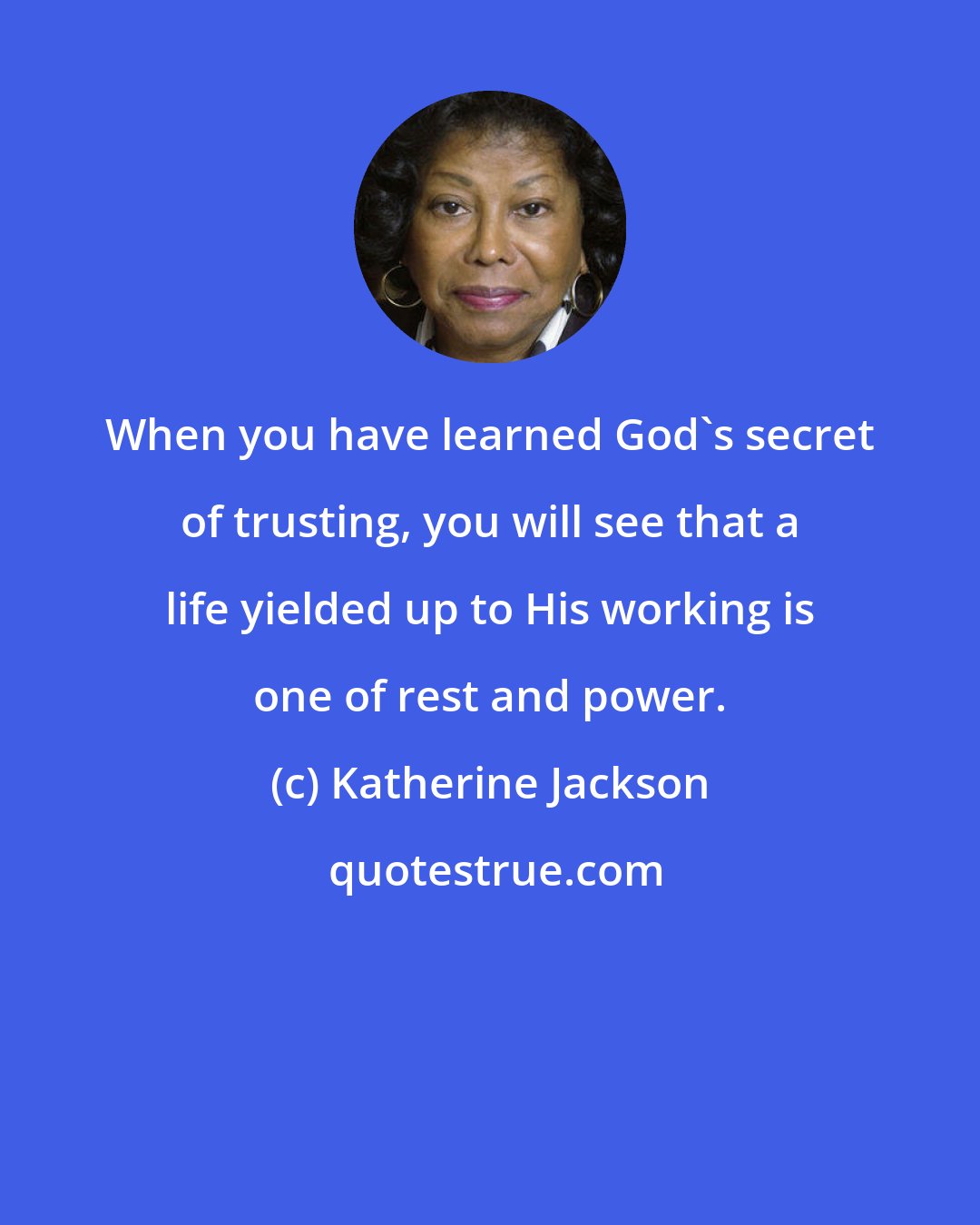 Katherine Jackson: When you have learned God's secret of trusting, you will see that a life yielded up to His working is one of rest and power.