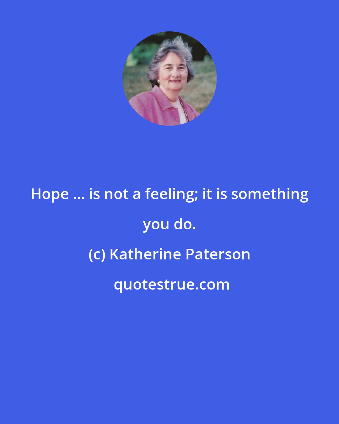 Katherine Paterson: Hope ... is not a feeling; it is something you do.