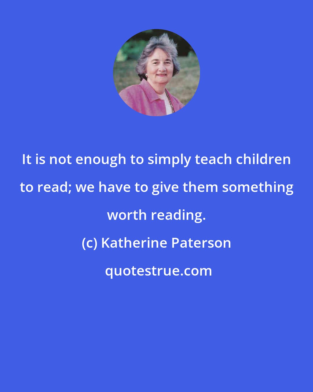 Katherine Paterson: It is not enough to simply teach children to read; we have to give them something worth reading.