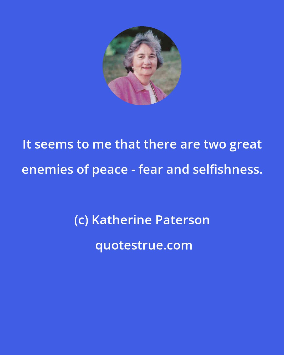 Katherine Paterson: It seems to me that there are two great enemies of peace - fear and selfishness.