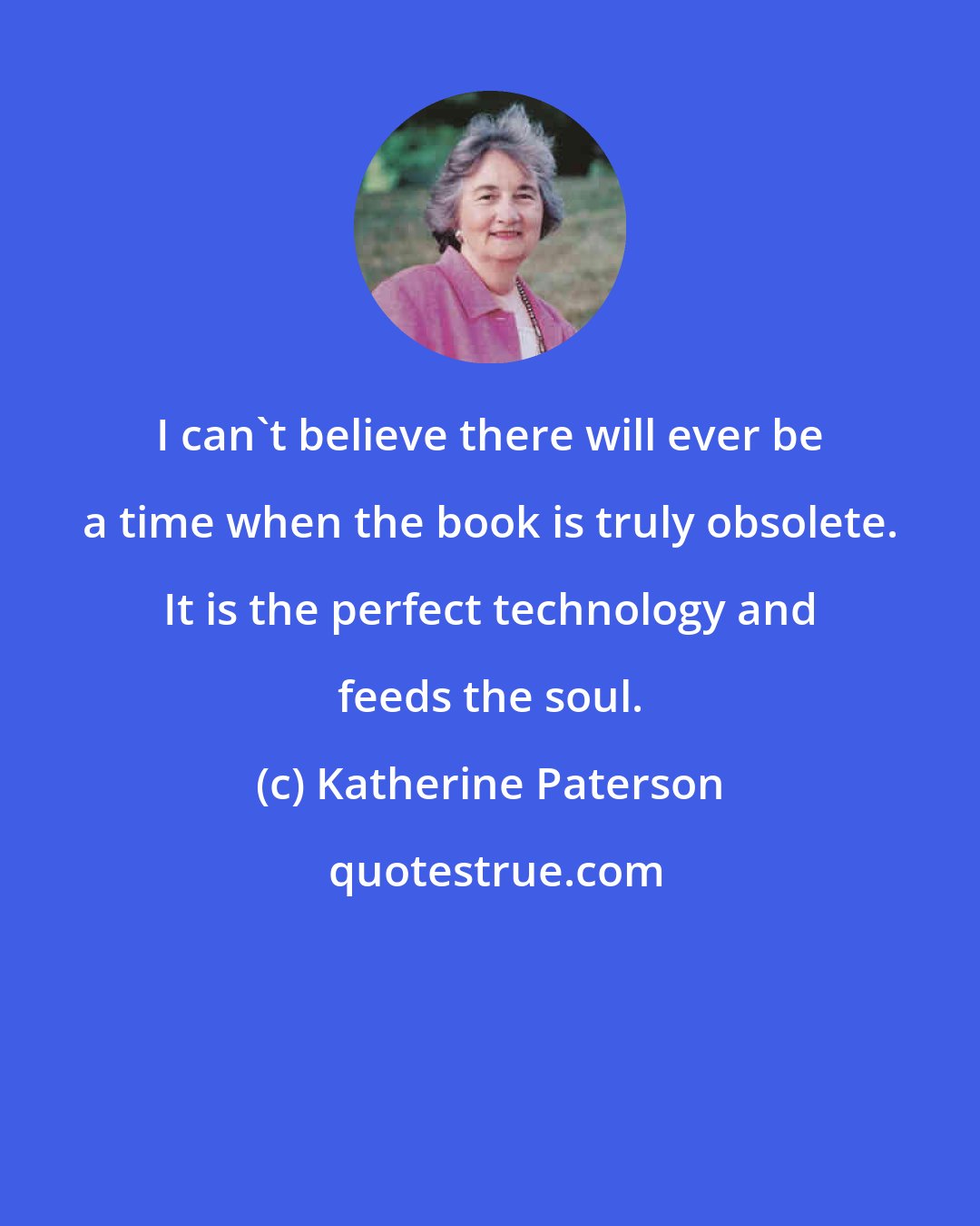 Katherine Paterson: I can't believe there will ever be a time when the book is truly obsolete. It is the perfect technology and feeds the soul.