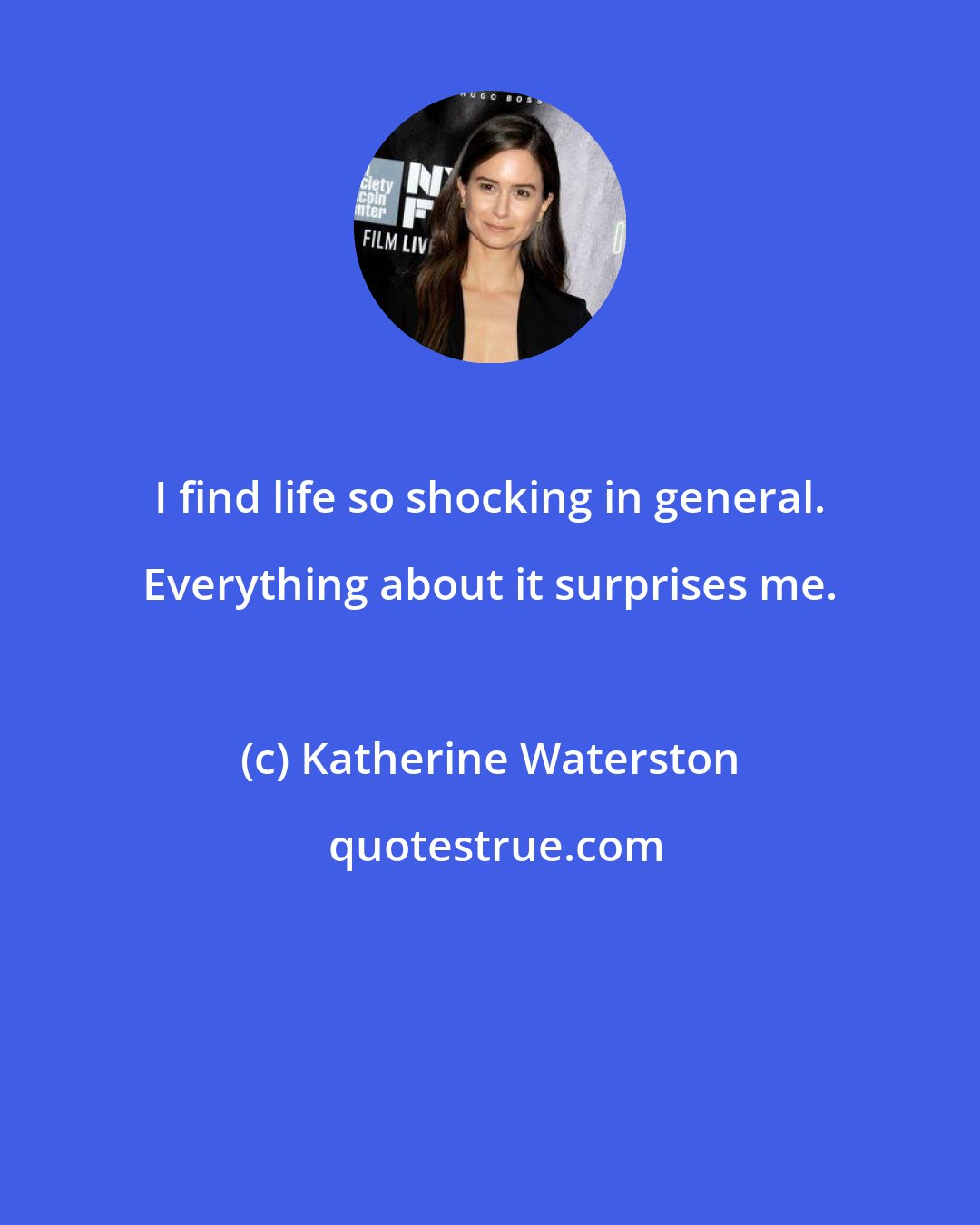 Katherine Waterston: I find life so shocking in general. Everything about it surprises me.