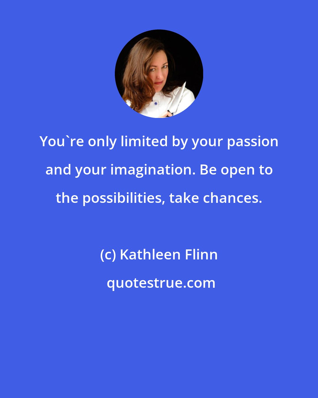 Kathleen Flinn: You're only limited by your passion and your imagination. Be open to the possibilities, take chances.