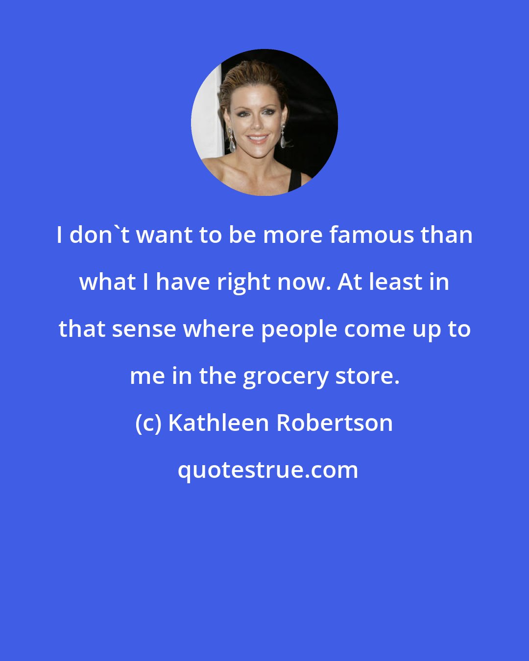 Kathleen Robertson: I don't want to be more famous than what I have right now. At least in that sense where people come up to me in the grocery store.