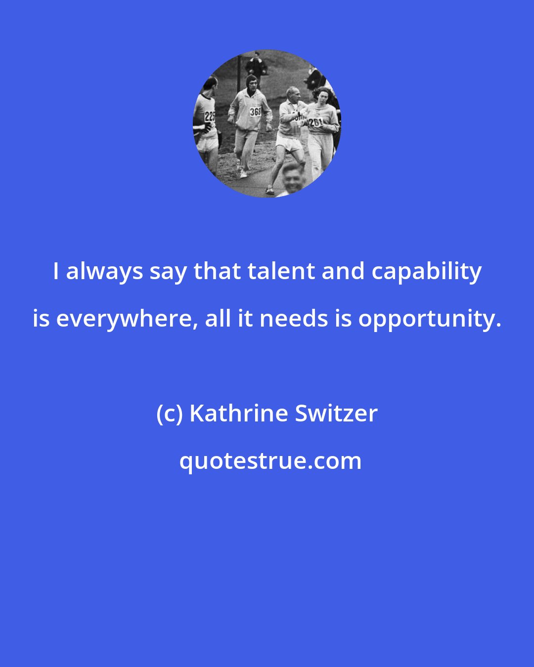 Kathrine Switzer: I always say that talent and capability is everywhere, all it needs is opportunity.