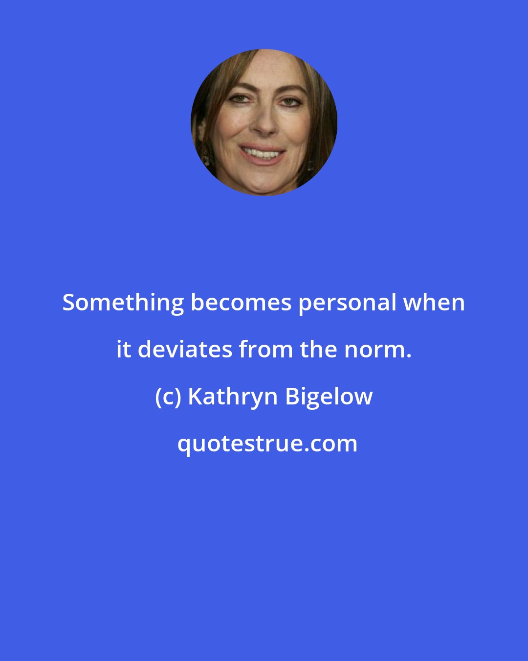 Kathryn Bigelow: Something becomes personal when it deviates from the norm.
