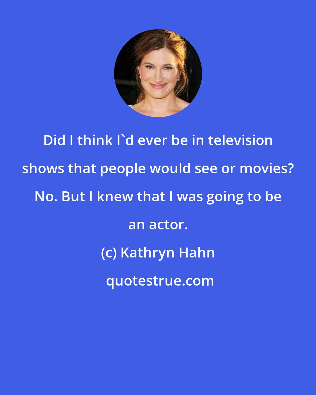 Kathryn Hahn: Did I think I'd ever be in television shows that people would see or movies? No. But I knew that I was going to be an actor.