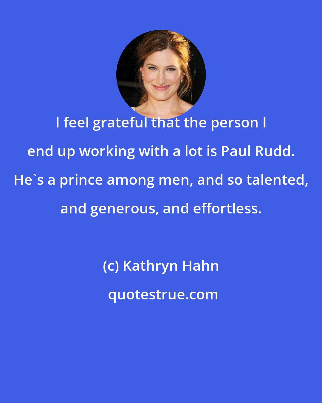 Kathryn Hahn: I feel grateful that the person I end up working with a lot is Paul Rudd. He's a prince among men, and so talented, and generous, and effortless.