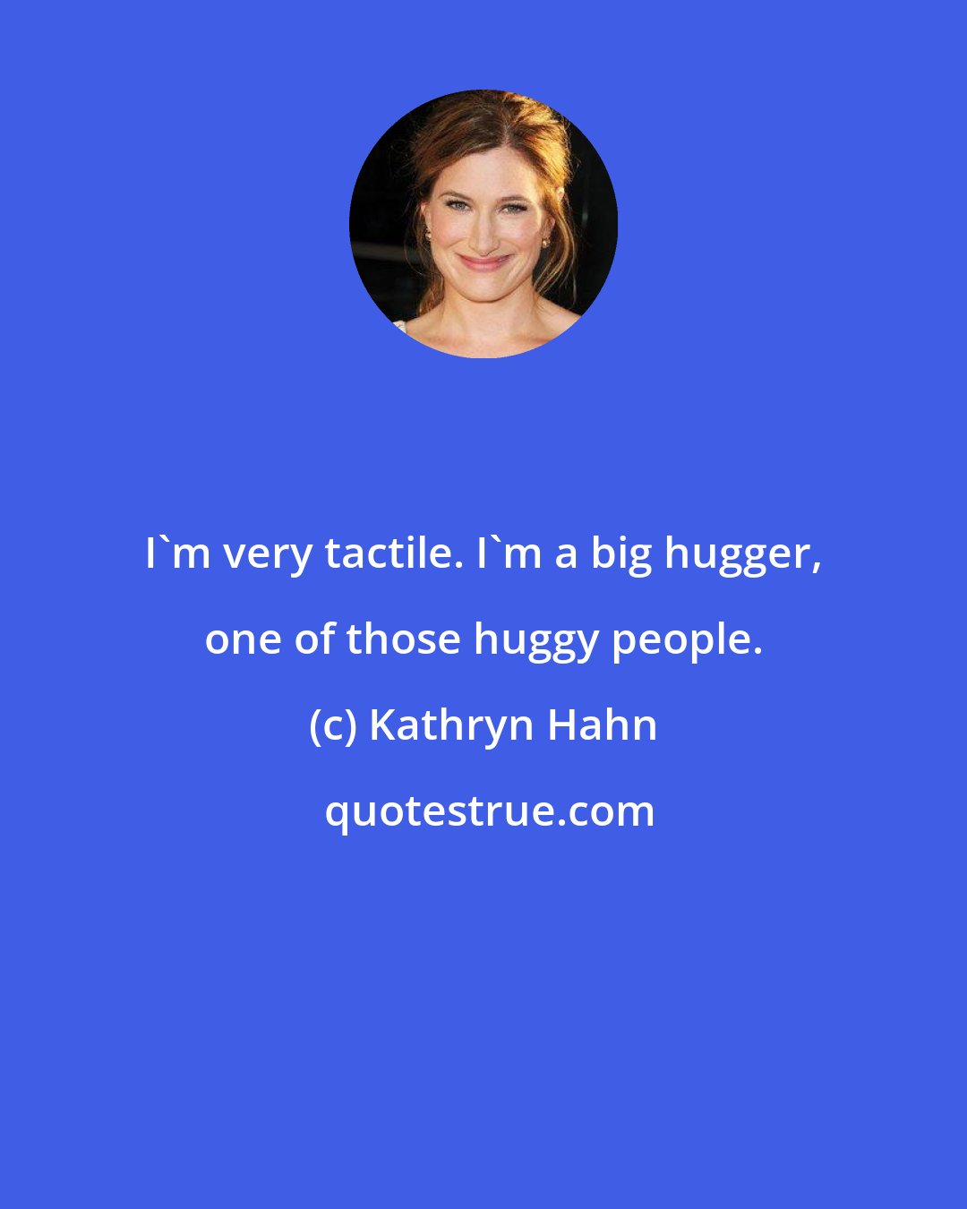 Kathryn Hahn: I'm very tactile. I'm a big hugger, one of those huggy people.
