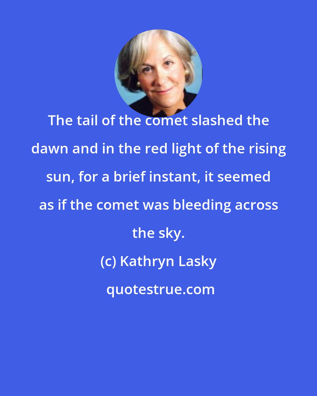 Kathryn Lasky: The tail of the comet slashed the dawn and in the red light of the rising sun, for a brief instant, it seemed as if the comet was bleeding across the sky.