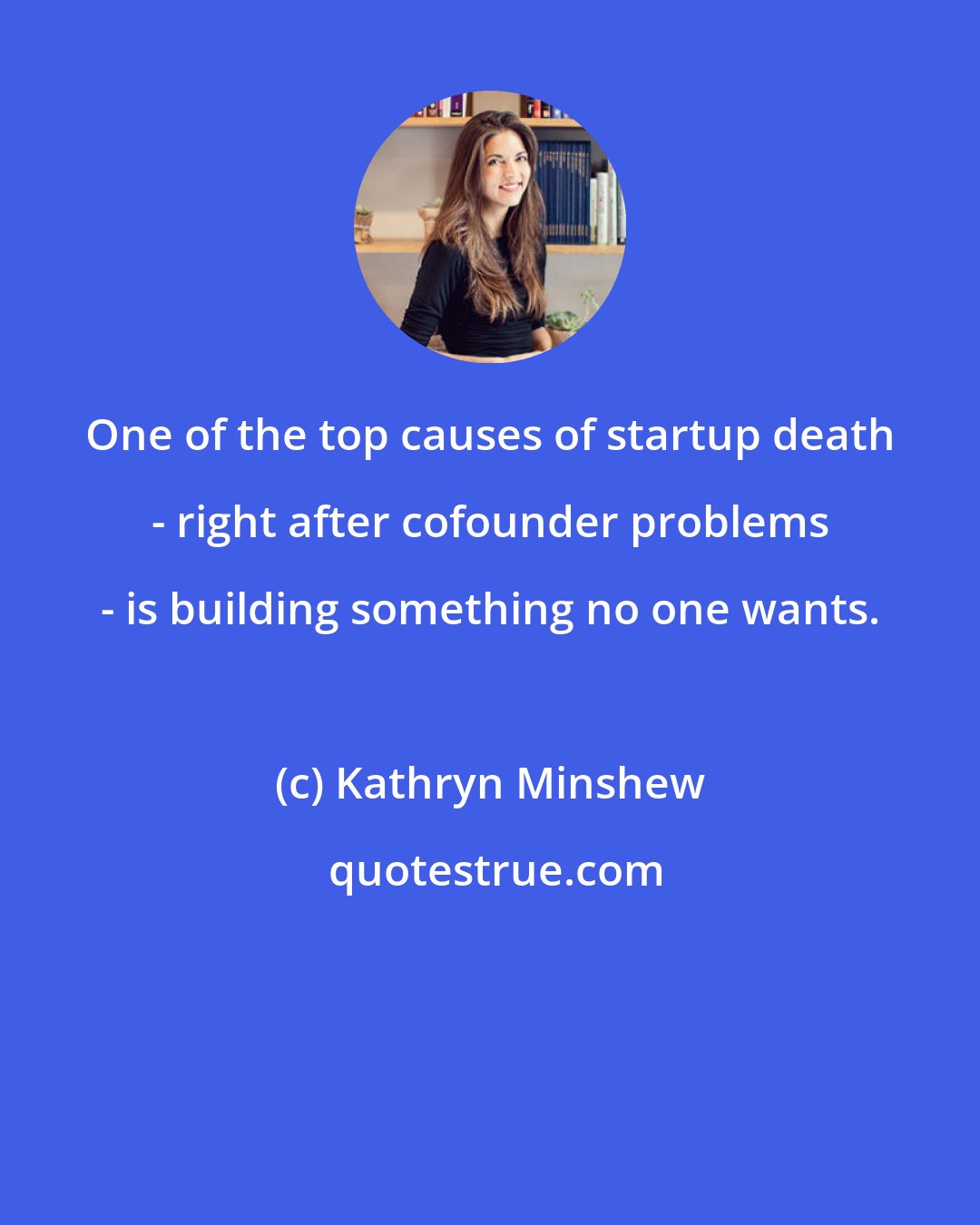 Kathryn Minshew: One of the top causes of startup death - right after cofounder problems - is building something no one wants.