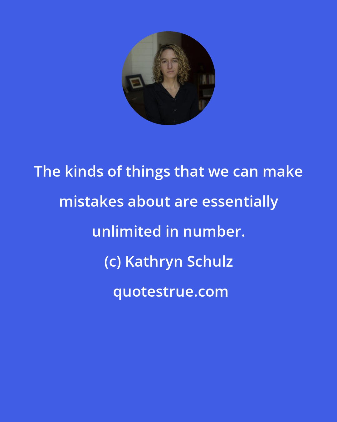 Kathryn Schulz: The kinds of things that we can make mistakes about are essentially unlimited in number.