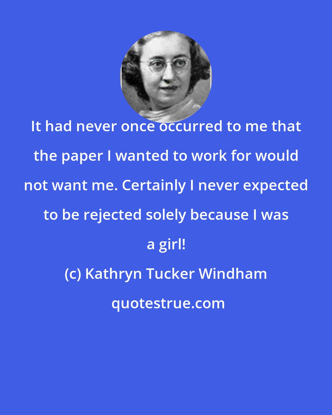 Kathryn Tucker Windham: It had never once occurred to me that the paper I wanted to work for would not want me. Certainly I never expected to be rejected solely because I was a girl!