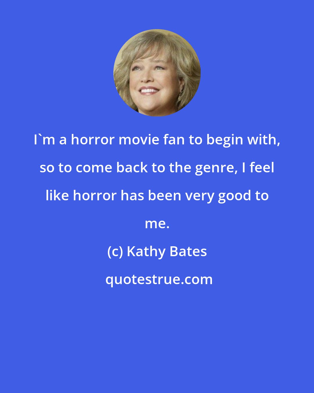 Kathy Bates: I'm a horror movie fan to begin with, so to come back to the genre, I feel like horror has been very good to me.