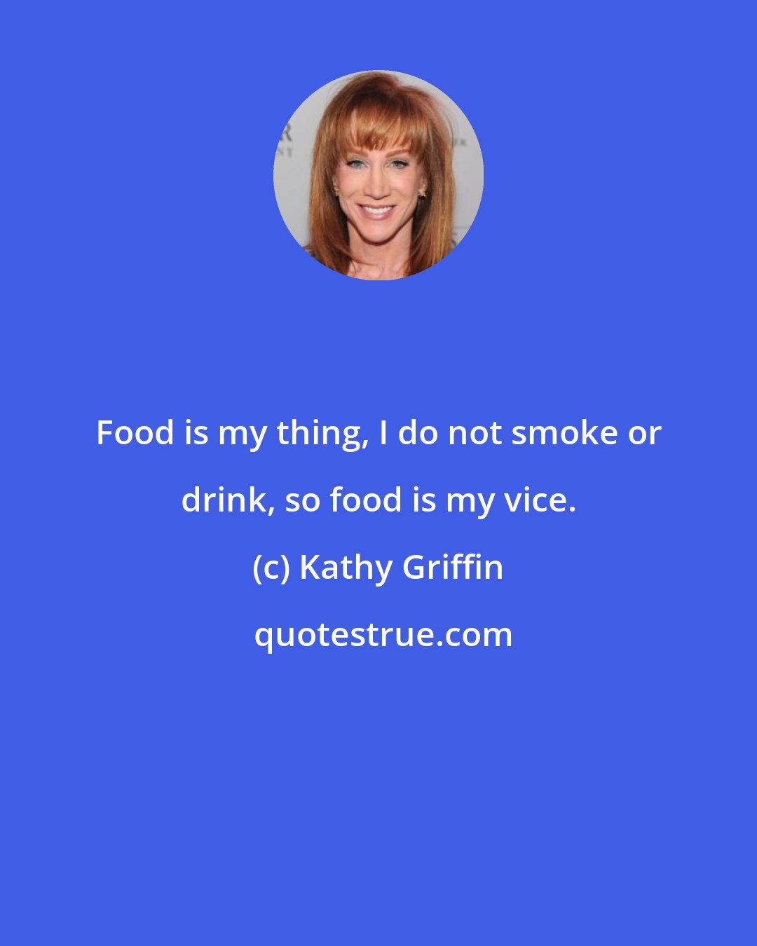 Kathy Griffin: Food is my thing, I do not smoke or drink, so food is my vice.