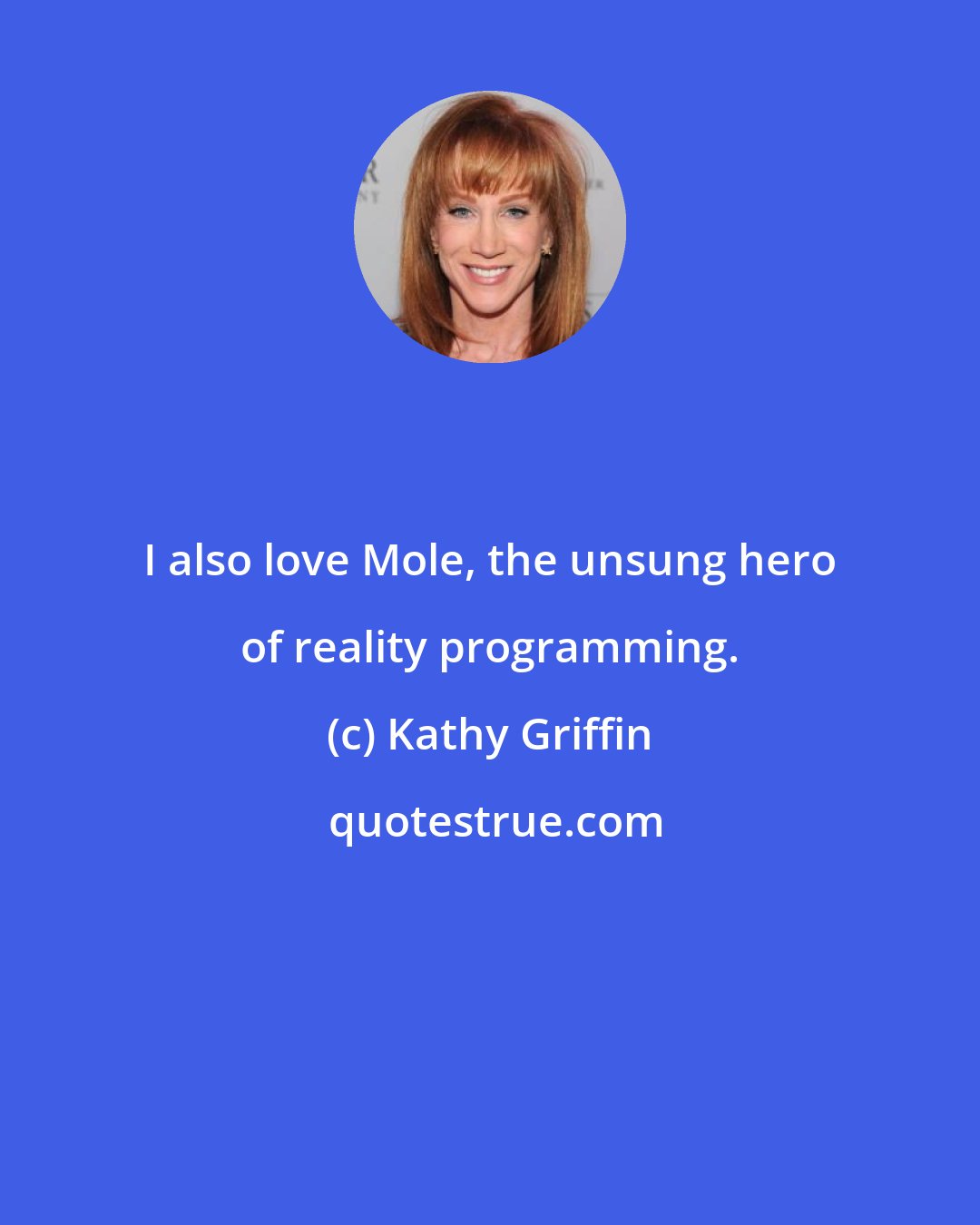 Kathy Griffin: I also love Mole, the unsung hero of reality programming.