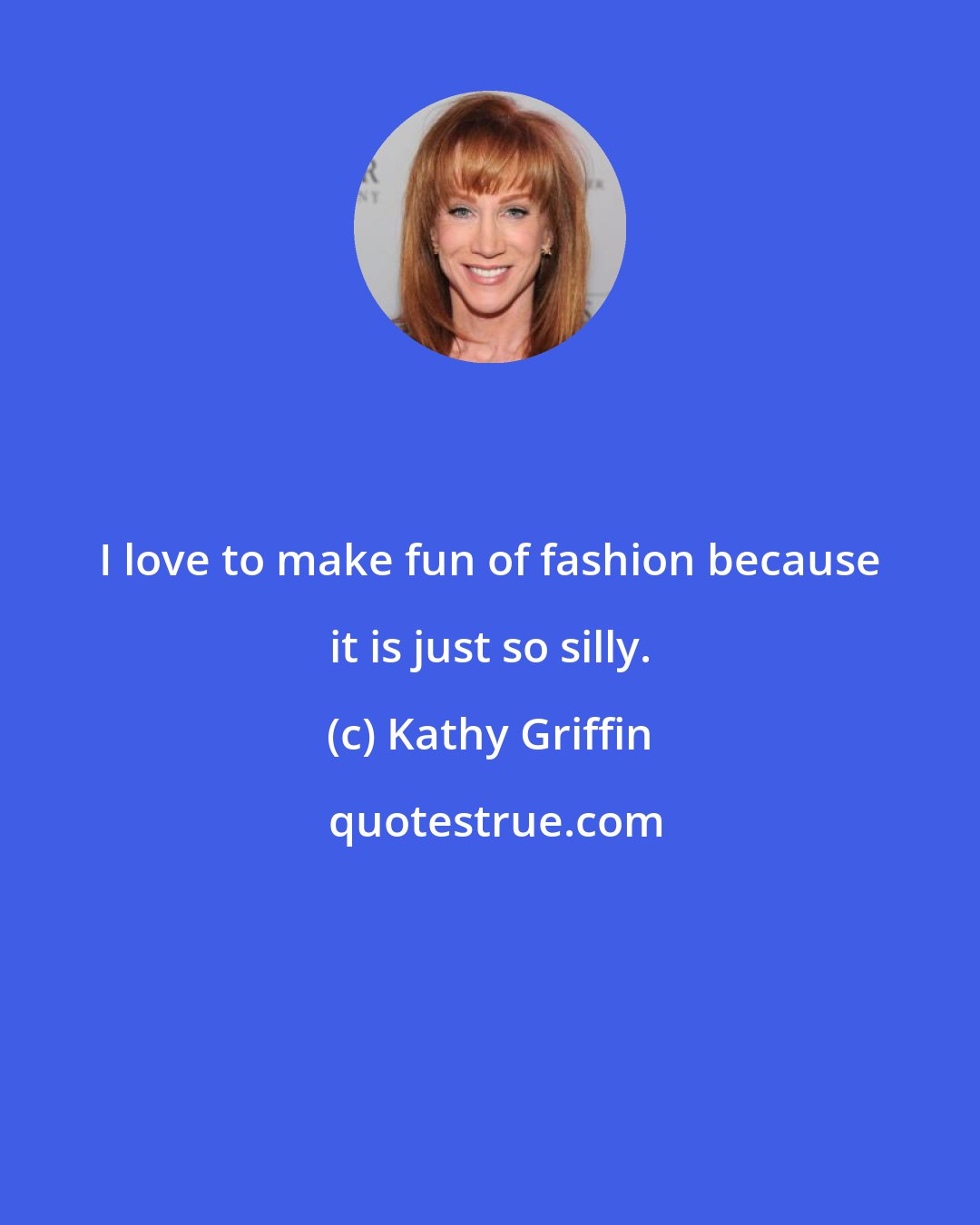 Kathy Griffin: I love to make fun of fashion because it is just so silly.