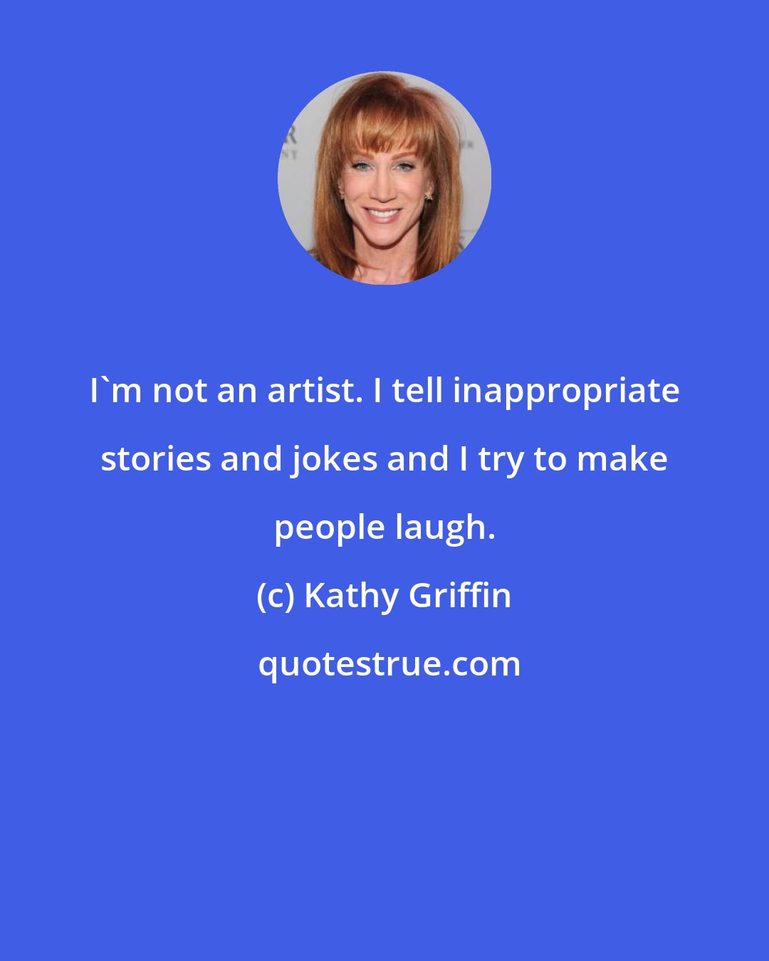 Kathy Griffin: I'm not an artist. I tell inappropriate stories and jokes and I try to make people laugh.