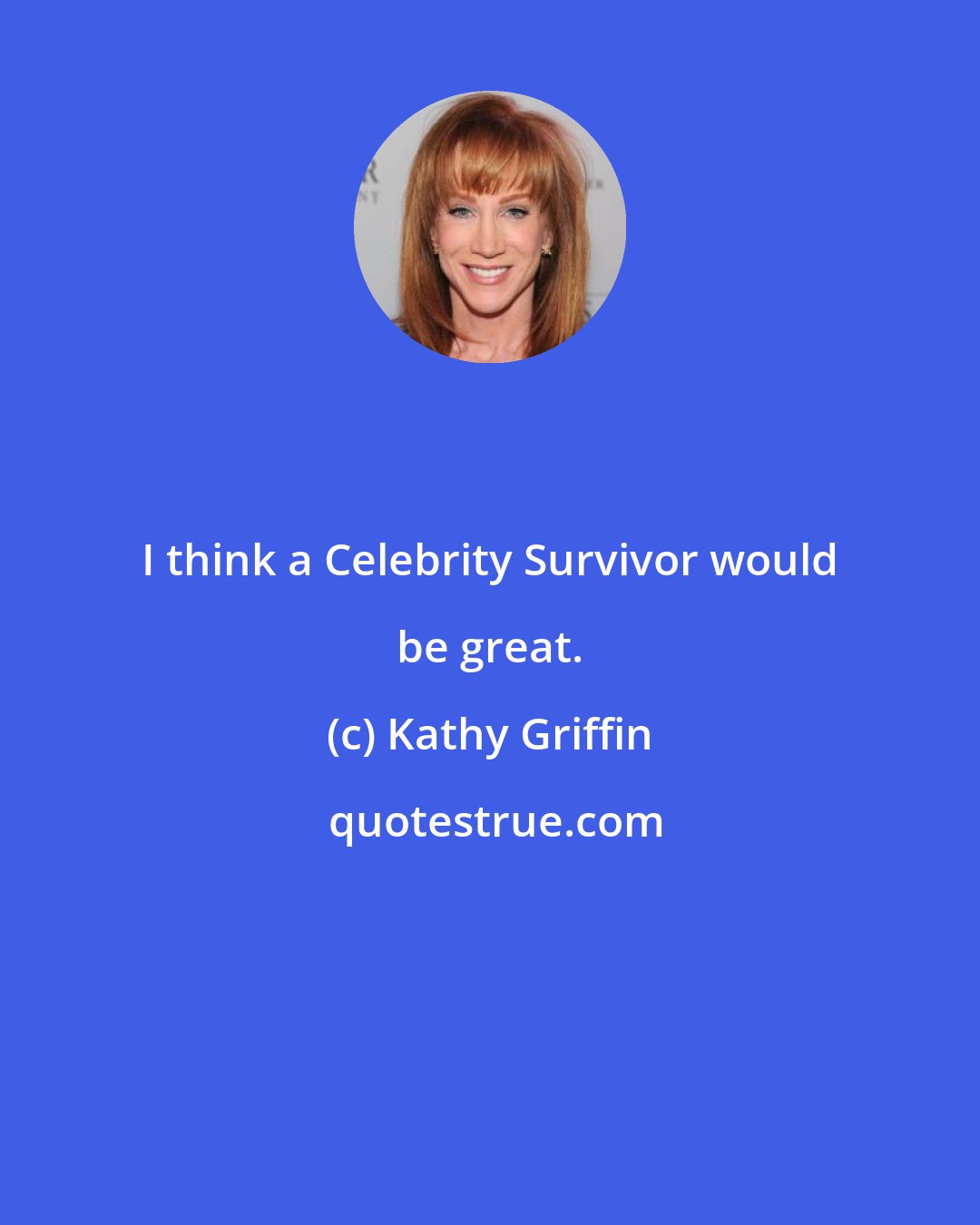 Kathy Griffin: I think a Celebrity Survivor would be great.