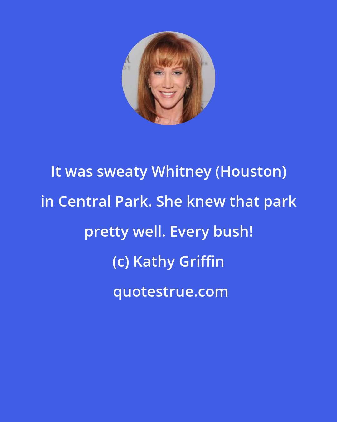 Kathy Griffin: It was sweaty Whitney (Houston) in Central Park. She knew that park pretty well. Every bush!
