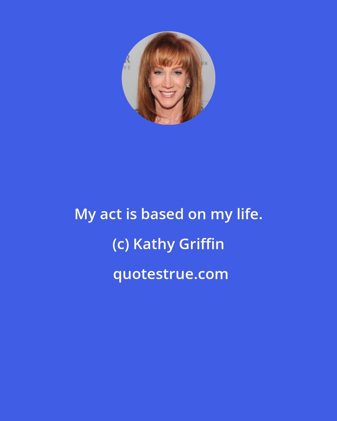 Kathy Griffin: My act is based on my life.
