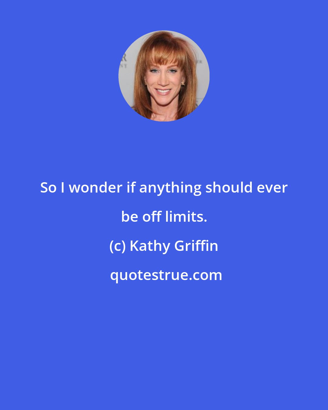 Kathy Griffin: So I wonder if anything should ever be off limits.