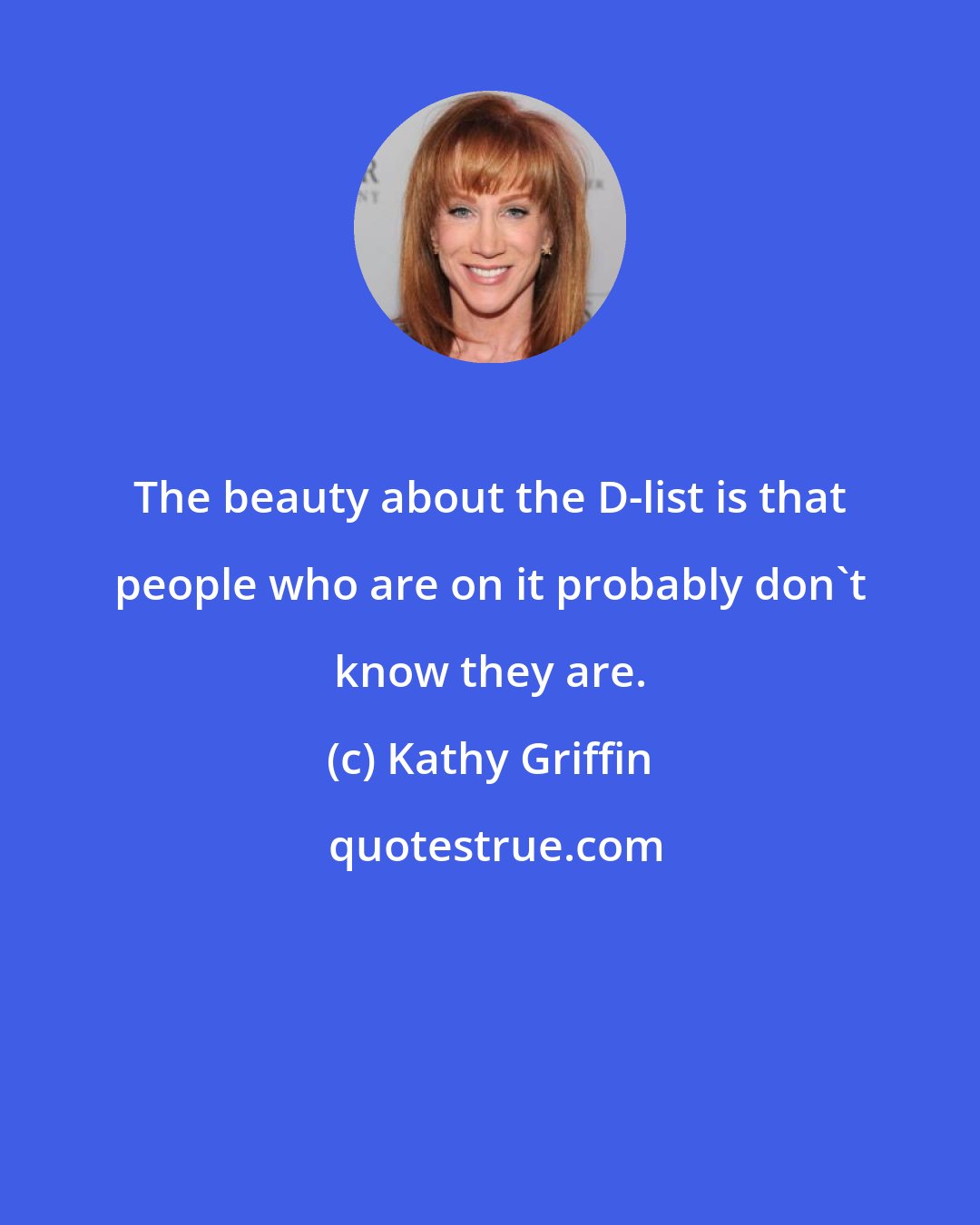 Kathy Griffin: The beauty about the D-list is that people who are on it probably don't know they are.