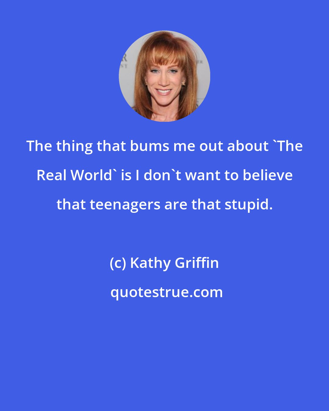 Kathy Griffin: The thing that bums me out about 'The Real World' is I don't want to believe that teenagers are that stupid.