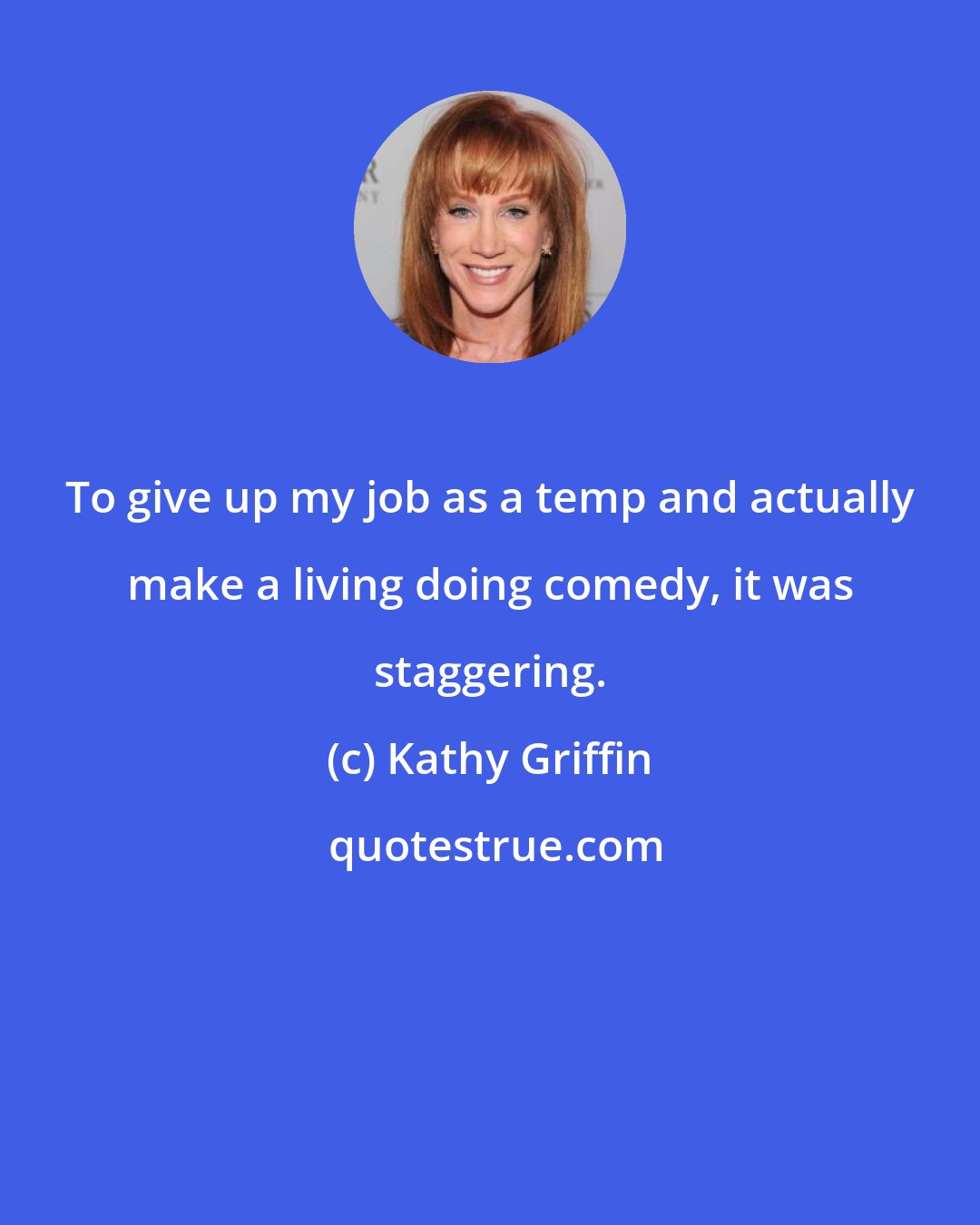 Kathy Griffin: To give up my job as a temp and actually make a living doing comedy, it was staggering.