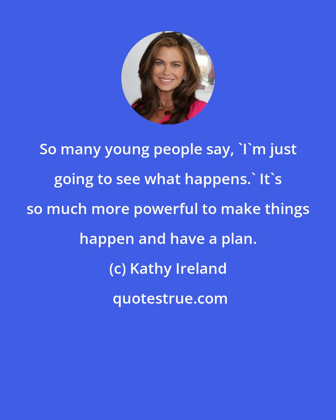 Kathy Ireland: So many young people say, 'I'm just going to see what happens.' It's so much more powerful to make things happen and have a plan.