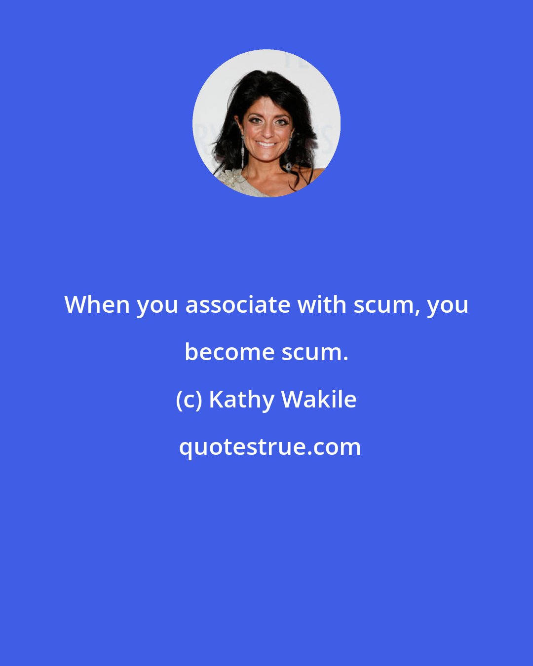 Kathy Wakile: When you associate with scum, you become scum.