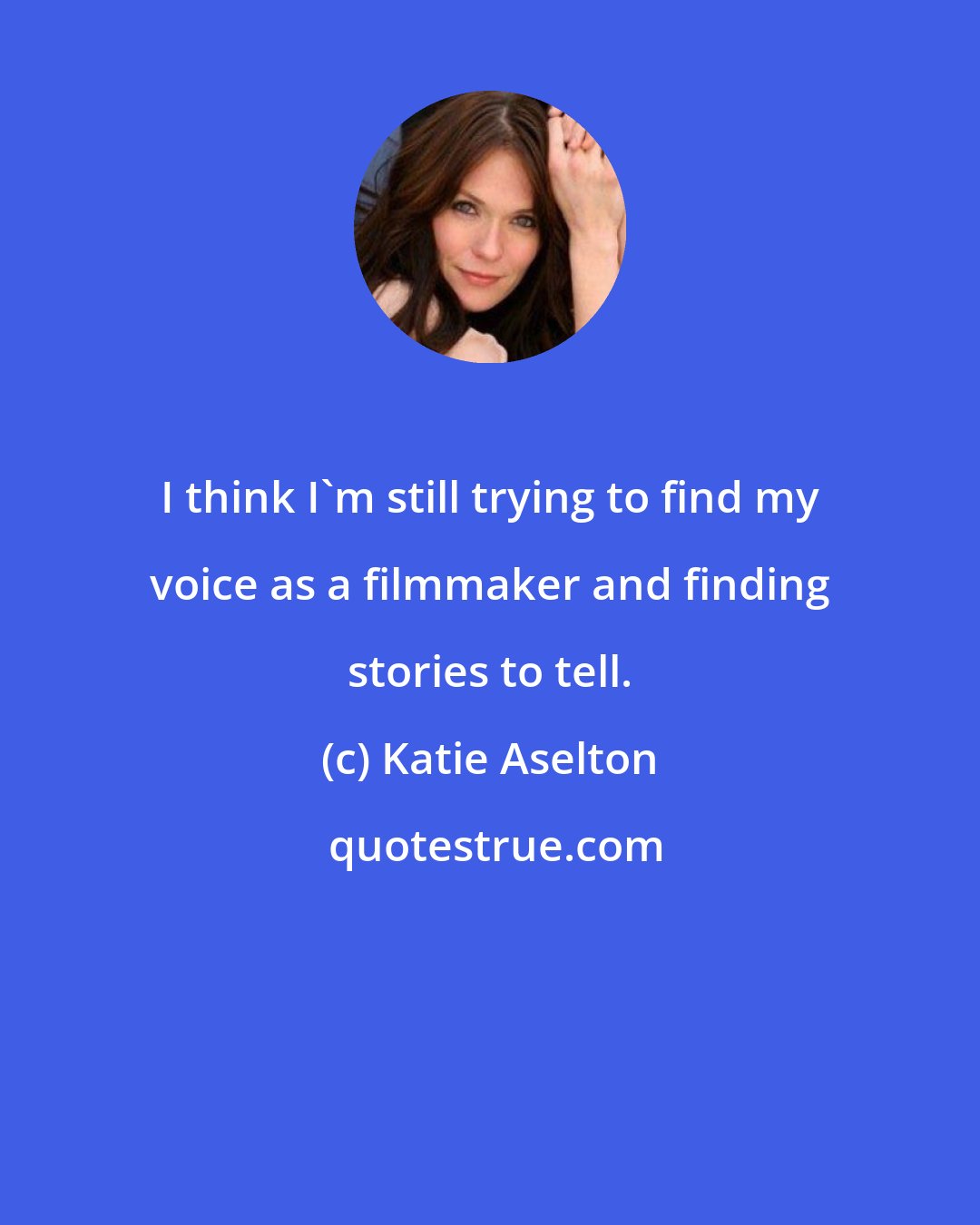 Katie Aselton: I think I'm still trying to find my voice as a filmmaker and finding stories to tell.