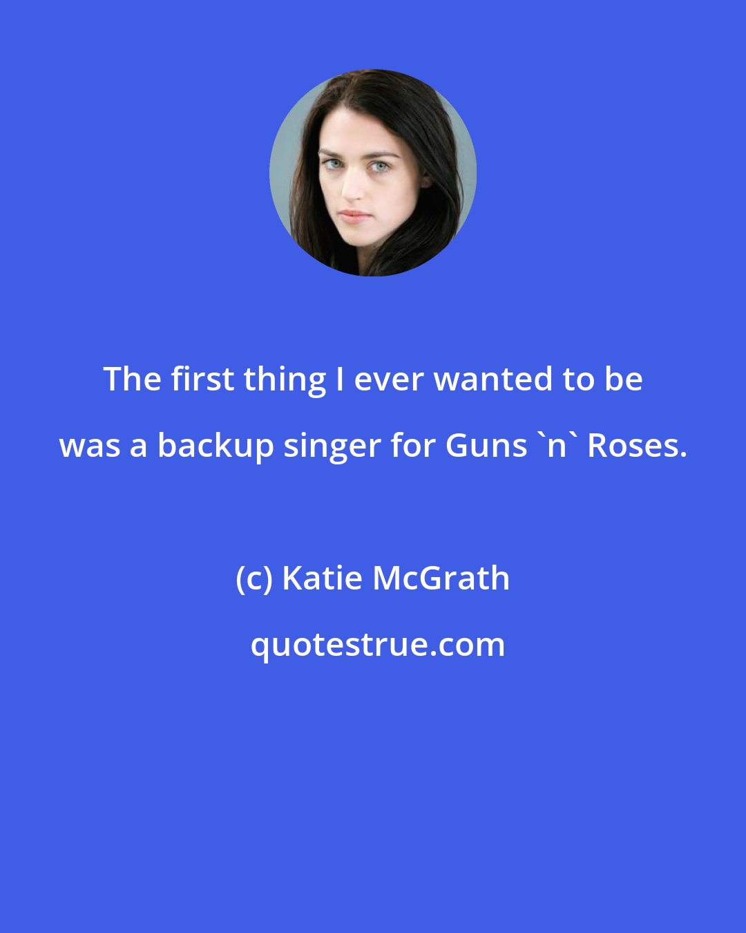 Katie McGrath: The first thing I ever wanted to be was a backup singer for Guns 'n' Roses.