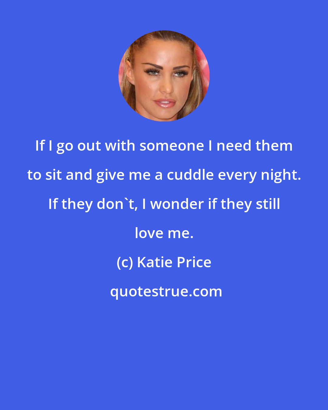 Katie Price: If I go out with someone I need them to sit and give me a cuddle every night. If they don't, I wonder if they still love me.